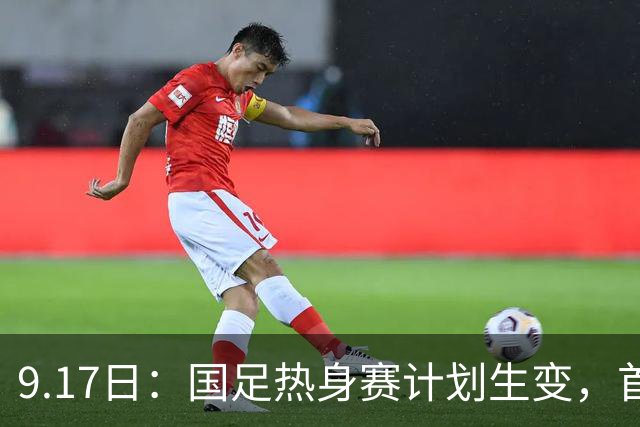 9.17日：国足热身赛计划生变，首战对手取消行程，赵松源或将迎来最佳表现机会